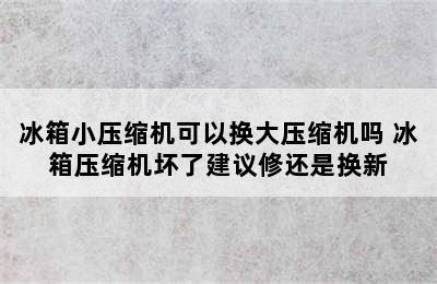 冰箱小压缩机可以换大压缩机吗 冰箱压缩机坏了建议修还是换新